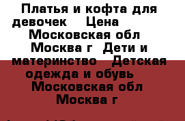 Платья и кофта для девочек. › Цена ­ 1 000 - Московская обл., Москва г. Дети и материнство » Детская одежда и обувь   . Московская обл.,Москва г.